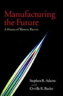 Manufacturing the Future A History of Western Electric by Orville R 
