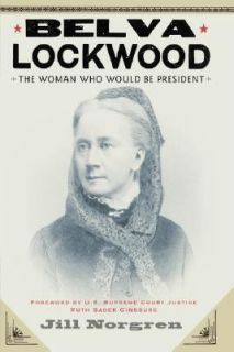 Belva Lockwood The Woman Who Would Be President by Jill Norgren 2007 